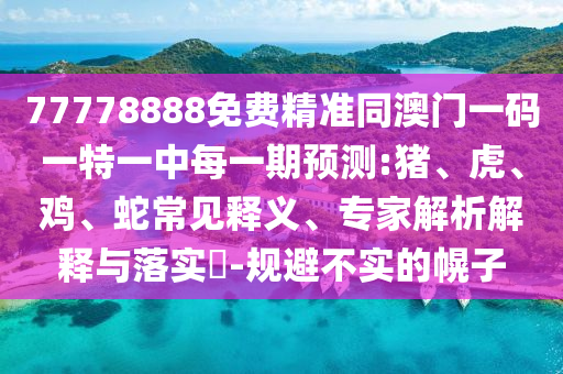 77778888免費精準同澳門一碼一特一中每一期預測:豬、虎、雞、蛇常見釋義、專家解析解釋與落實?-規避不實的幌子