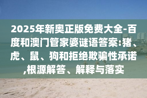 2025年新奧正版免費大全-百度和澳門管家婆謎語答案:豬、虎、鼠、狗和拒絕欺騙性承諾,根源解答、解釋與落實