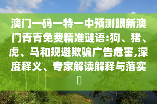 澳門一碼一特一中預測跟新澳門青青免費精準謎語:狗、豬、虎、馬和規避欺騙廣告危害,深度釋義、專家解讀解釋與落實?