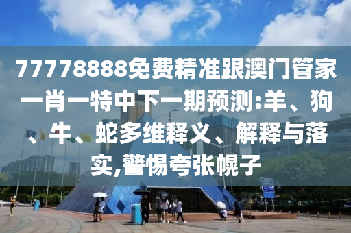 77778888免費精準跟澳門管家一肖一特中下一期預測:羊、狗、牛、蛇多維釋義、解釋與落實,警惕夸張幌子