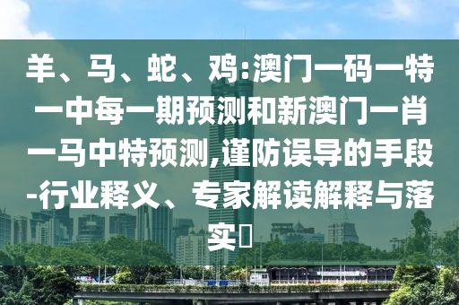 羊、馬、蛇、雞:澳門一碼一特一中每一期預測和新澳門一肖一馬中特預測,謹防誤導的手段-行業釋義、專家解讀解釋與落實?