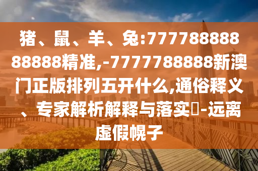 豬、鼠、羊、兔:77778888888888精準,-7777788888新澳門正版排列五開什么,通俗釋義、專家解析解釋與落實?-遠離虛假幌子