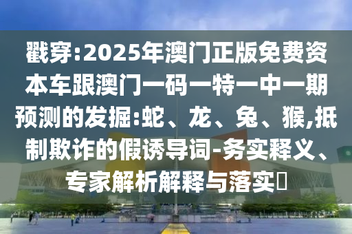 戳穿:2025年澳門正版免費資本車跟澳門一碼一特一中一期預測的發掘:蛇、龍、兔、猴,抵制欺詐的假誘導詞-務實釋義、專家解析解釋與落實?