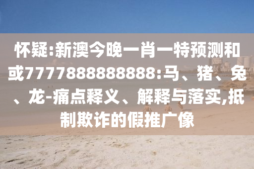 懷疑:新澳今晚一肖一特預測和或7777888888888:馬、豬、兔、龍-痛點釋義、解釋與落實,抵制欺詐的假推廣像