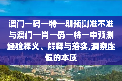澳門一碼一特一期預測準不準與澳門一肖一碼一特一中預測經驗釋義、解釋與落實,洞察虛假的本質