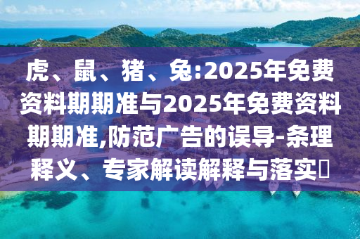 虎、鼠、豬、兔:2025年免費資料期期準與2025年免費資料期期準,防范廣告的誤導-條理釋義、專家解讀解釋與落實?