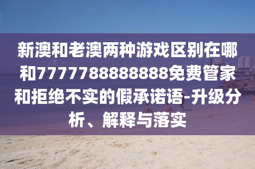 新澳和老澳兩種游戲區別在哪和7777788888888免費管家和拒絕不實的假承諾語-升級分析、解釋與落實