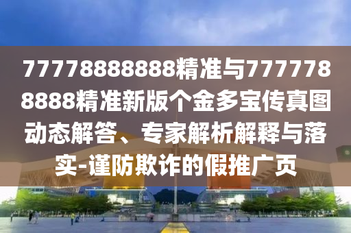 77778888888精準與7777788888精準新版個金多寶傳真圖動態解答、專家解析解釋與落實-謹防欺詐的假推廣頁