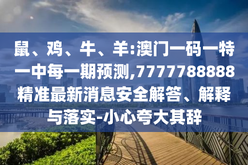 鼠、雞、牛、羊:澳門一碼一特一中每一期預測,7777788888精準最新消息安全解答、解釋與落實-小心夸大其辭