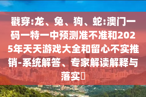 戳穿:龍、兔、狗、蛇:澳門一碼一特一中預測準不準和2025年天天游戲大全和留心不實推銷-系統解答、專家解讀解釋與落實?
