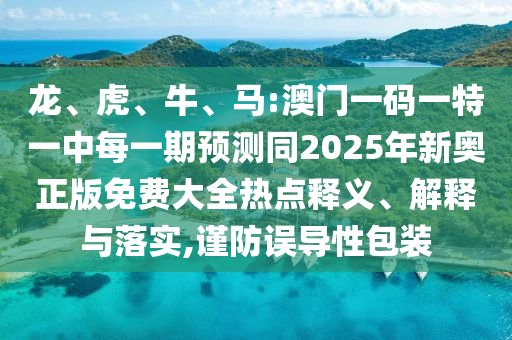 龍、虎、牛、馬:澳門一碼一特一中每一期預測同2025年新奧正版免費大全熱點釋義、解釋與落實,謹防誤導性包裝