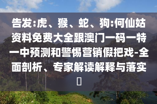 告發:虎、猴、蛇、狗:何仙姑資料免費大全跟澳門一碼一特一中預測和警惕營銷假把戲-全面剖析、專家解讀解釋與落實?