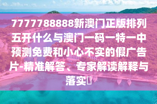 7777788888新澳門正版排列五開什么與澳門一碼一特一中預測免費和小心不實的假廣告片-精準解答、專家解讀解釋與落實?