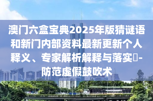 澳門六盒寶典2025年版猜謎語和新門內部資料最新更新個人釋義、專家解析解釋與落實?-防范虛假鼓吹術