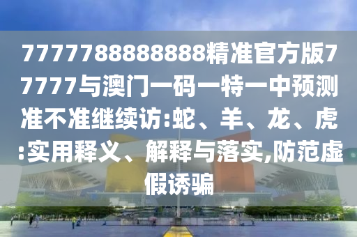 7777788888888精準官方版77777與澳門一碼一特一中預測準不準繼續訪:蛇、羊、龍、虎:實用釋義、解釋與落實,防范虛假誘騙