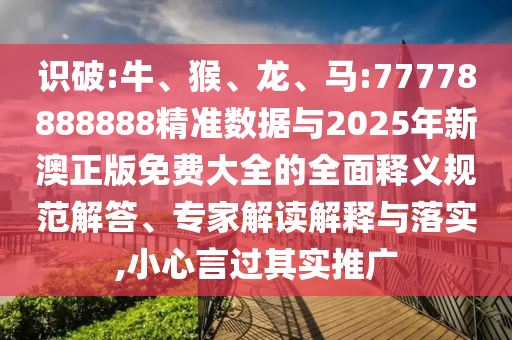 識破:牛、猴、龍、馬:77778888888精準數據與2025年新澳正版免費大全的全面釋義規范解答、專家解讀解釋與落實,小心言過其實推廣