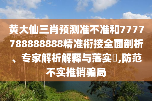 黃大仙三肖預測準不準和7777788888888精準銜接全面剖析、專家解析解釋與落實?,防范不實推銷騙局