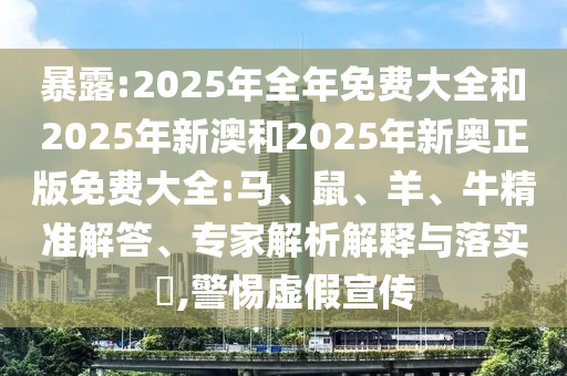暴露:2025年全年免費大全和2025年新澳和2025年新奧正版免費大全:馬、鼠、羊、牛精準解答、專家解析解釋與落實?,警惕虛假宣傳