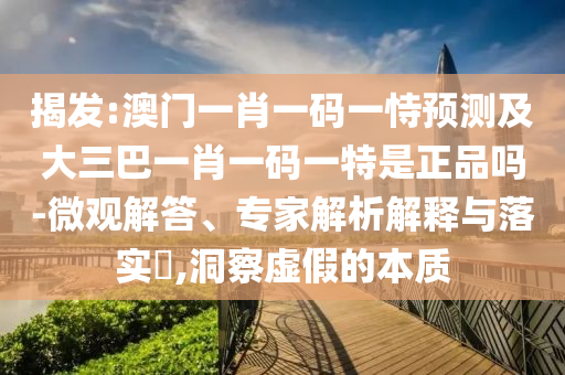 揭發:澳門一肖一碼一恃預測及大三巴一肖一碼一特是正品嗎-微觀解答、專家解析解釋與落實?,洞察虛假的本質