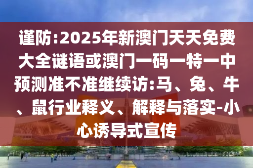 謹防:2025年新澳門天天免費大全謎語或澳門一碼一特一中預測準不準繼續訪:馬、兔、牛、鼠行業釋義、解釋與落實-小心誘導式宣傳