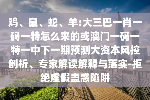 雞、鼠、蛇、羊:大三巴一肖一碼一特怎么來的或澳門一碼一特一中下一期預測大資本風控剖析、專家解讀解釋與落實-拒絕虛假蠱惑陷阱