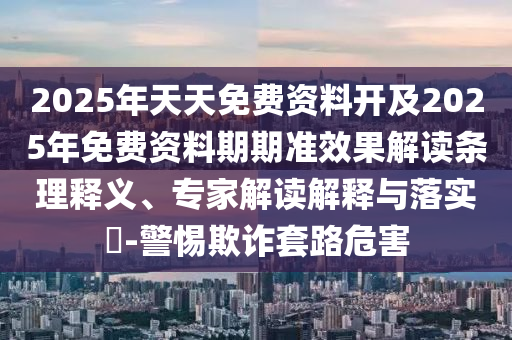 2025年天天免費資料開及2025年免費資料期期準效果解讀條理釋義、專家解讀解釋與落實?-警惕欺詐套路危害