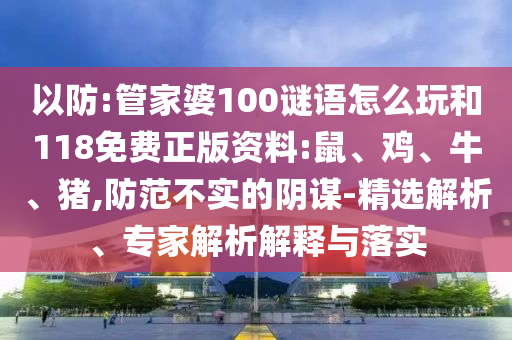 以防:管家婆100謎語怎么玩和118免費正版資料:鼠、雞、牛、豬,防范不實的陰謀-精選解析、專家解析解釋與落實