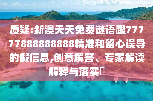 質疑:新澳天天免費謎語跟77777888888888精準和留心誤導的假信息,創意解答、專家解讀解釋與落實?