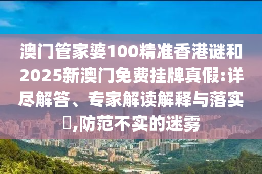 澳門管家婆100精準香港謎和2025新澳門免費掛牌真假:詳盡解答、專家解讀解釋與落實?,防范不實的迷霧