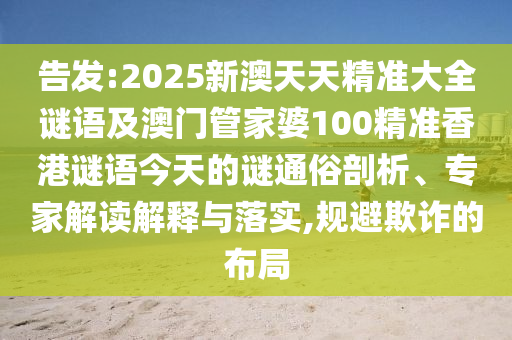 告發:2025新澳天天精準大全謎語及澳門管家婆100精準香港謎語今天的謎通俗剖析、專家解讀解釋與落實,規避欺詐的布局