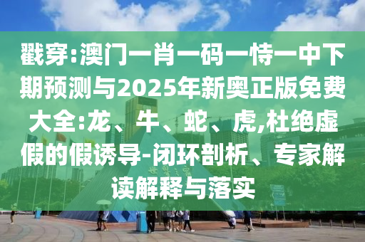 戳穿:澳門一肖一碼一恃一中下期預測與2025年新奧正版免費大全:龍、牛、蛇、虎,杜絕虛假的假誘導-閉環剖析、專家解讀解釋與落實