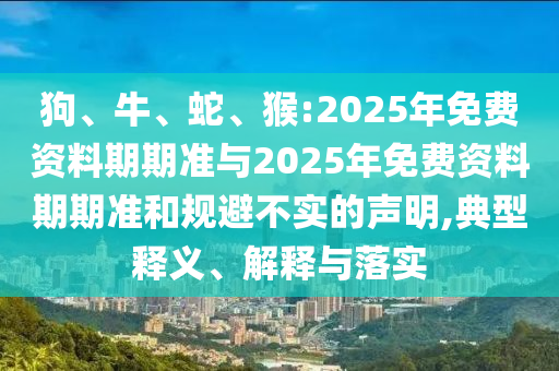 狗、牛、蛇、猴:2025年免費資料期期準與2025年免費資料期期準和規避不實的聲明,典型釋義、解釋與落實