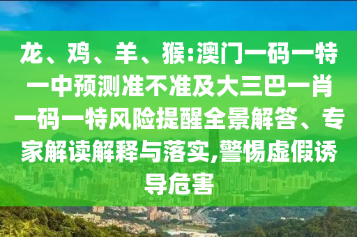 龍、雞、羊、猴:澳門一碼一特一中預測準不準及大三巴一肖一碼一特風險提醒全景解答、專家解讀解釋與落實,警惕虛假誘導危害