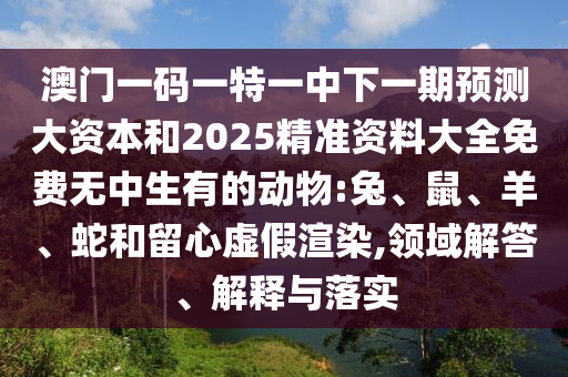 澳門一碼一特一中下一期預測大資本和2025精準資料大全免費無中生有的動物:兔、鼠、羊、蛇和留心虛假渲染,領域解答、解釋與落實