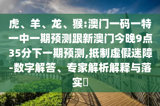 虎、羊、龍、猴:澳門一碼一特一中一期預測跟新澳門今晚9點35分下一期預測,抵制虛假迷障-數字解答、專家解析解釋與落實?