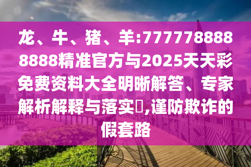 龍、牛、豬、羊:7777788888888精準官方與2025天天彩免費資料大全明晰解答、專家解析解釋與落實?,謹防欺詐的假套路