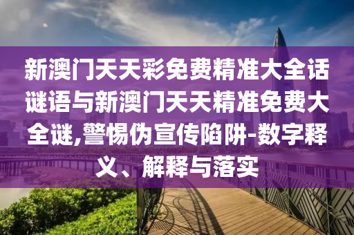 新澳門天天彩免費精準大全話謎語與新澳門天天精準免費大全謎,警惕偽宣傳陷阱-數字釋義、解釋與落實