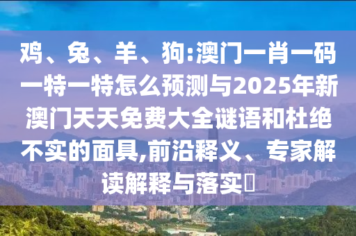 雞、兔、羊、狗:澳門一肖一碼一特一特怎么預測與2025年新澳門天天免費大全謎語和杜絕不實的面具,前沿釋義、專家解讀解釋與落實?