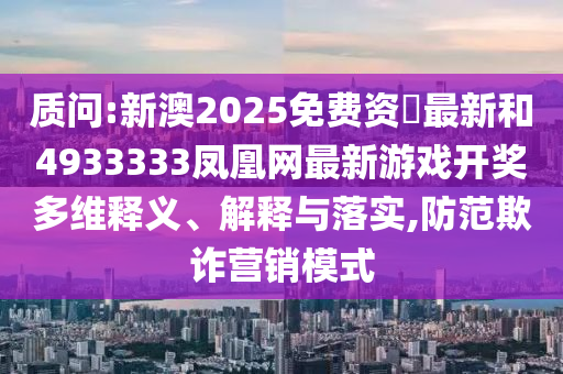 質問:新澳2025免費資枓最新和4933333鳳凰網最新游戲開獎多維釋義、解釋與落實,防范欺詐營銷模式