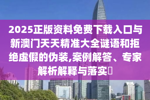 2025正版資料免費下載入口與新澳門天天精準大全謎語和拒絕虛假的偽裝,案例解答、專家解析解釋與落實?