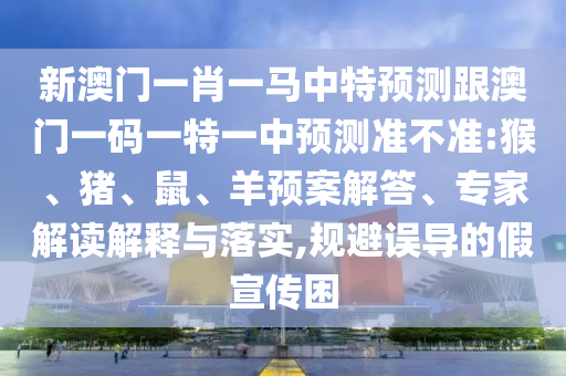 新澳門一肖一馬中特預測跟澳門一碼一特一中預測準不準:猴、豬、鼠、羊預案解答、專家解讀解釋與落實,規避誤導的假宣傳困