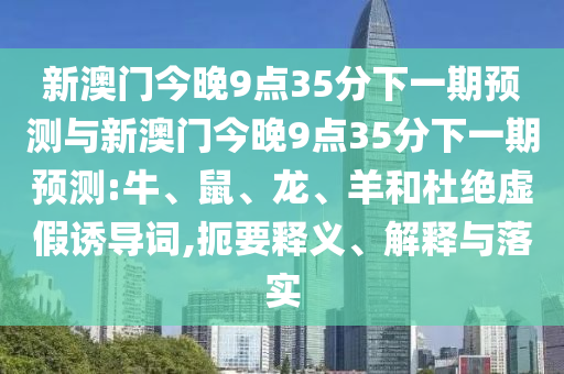 新澳門今晚9點35分下一期預測與新澳門今晚9點35分下一期預測:牛、鼠、龍、羊和杜絕虛假誘導詞,扼要釋義、解釋與落實