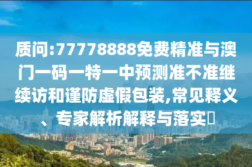 質問:77778888免費精準與澳門一碼一特一中預測準不準繼續訪和謹防虛假包裝,常見釋義、專家解析解釋與落實?
