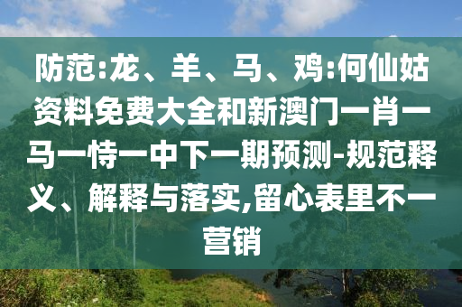 防范:龍、羊、馬、雞:何仙姑資料免費大全和新澳門一肖一馬一恃一中下一期預測-規范釋義、解釋與落實,留心表里不一營銷