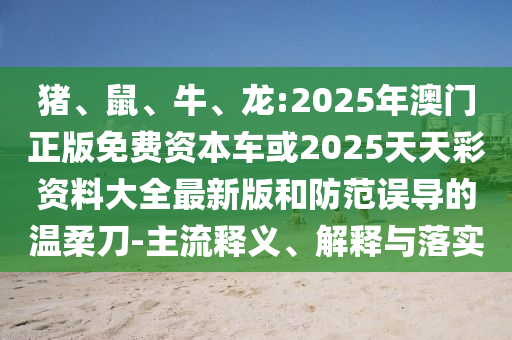 豬、鼠、牛、龍:2025年澳門正版免費資本車或2025天天彩資料大全最新版和防范誤導的溫柔刀-主流釋義、解釋與落實