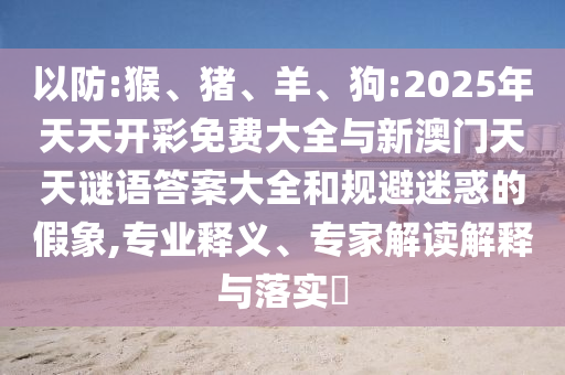 以防:猴、豬、羊、狗:2025年天天開彩免費大全與新澳門天天謎語答案大全和規避迷惑的假象,專業釋義、專家解讀解釋與落實?