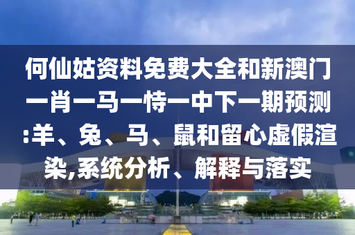 何仙姑資料免費大全和新澳門一肖一馬一恃一中下一期預測:羊、兔、馬、鼠和留心虛假渲染,系統分析、解釋與落實