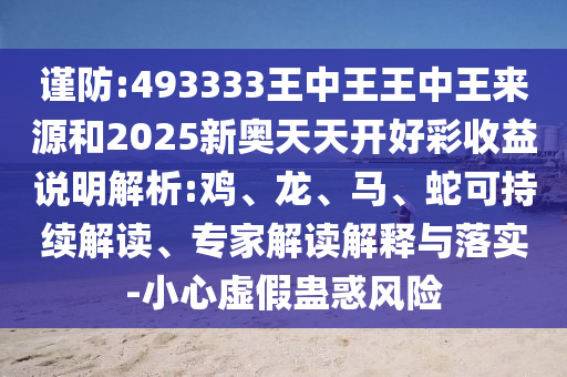謹防:493333王中王王中王來源和2025新奧天天開好彩收益說明解析:雞、龍、馬、蛇可持續解讀、專家解讀解釋與落實-小心虛假蠱惑風險