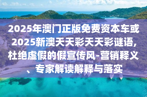 2025年澳門正版免費資本車或2025新澳天天彩天天彩謎語,杜絕虛假的假宣傳風-營銷釋義、專家解讀解釋與落實