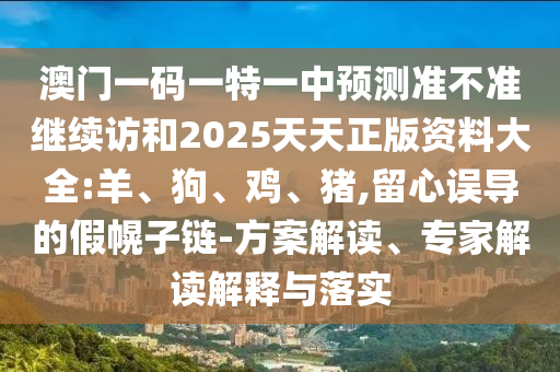 澳門一碼一特一中預測準不準繼續訪和2025天天正版資料大全:羊、狗、雞、豬,留心誤導的假幌子鏈-方案解讀、專家解讀解釋與落實
